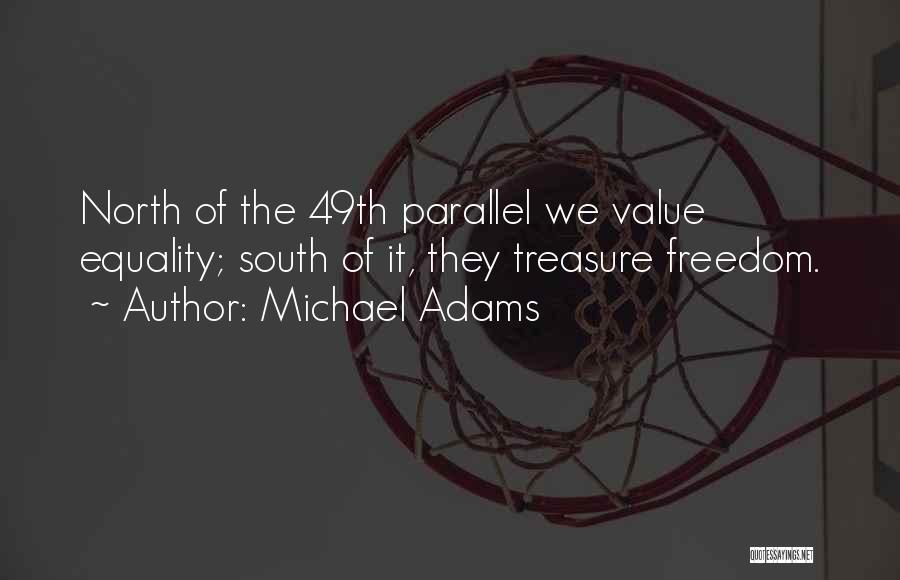 Michael Adams Quotes: North Of The 49th Parallel We Value Equality; South Of It, They Treasure Freedom.