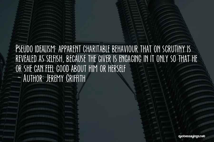 Jeremy Griffith Quotes: Pseudo Idealism: Apparent Charitable Behaviour That On Scrutiny Is Revealed As Selfish, Because The Giver Is Engaging In It Only