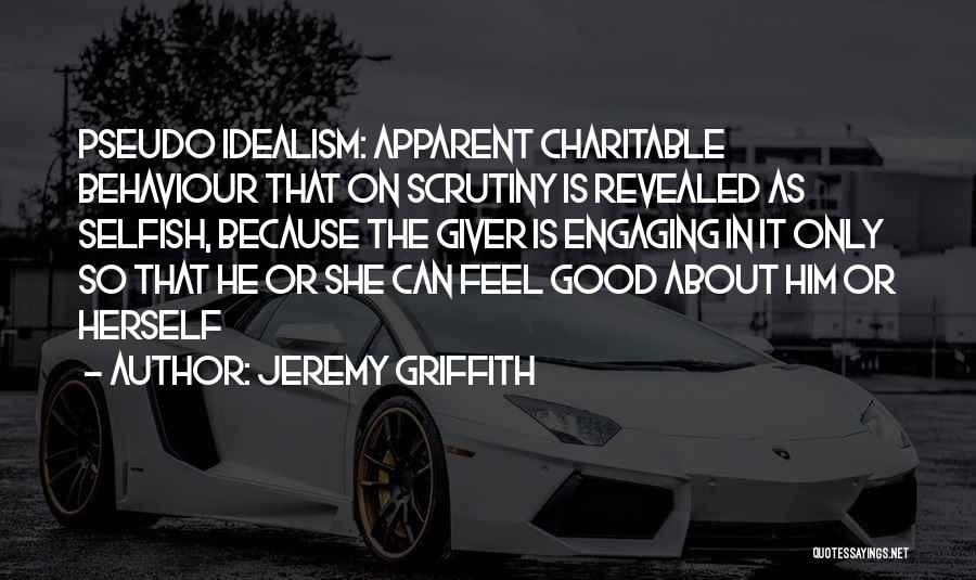 Jeremy Griffith Quotes: Pseudo Idealism: Apparent Charitable Behaviour That On Scrutiny Is Revealed As Selfish, Because The Giver Is Engaging In It Only