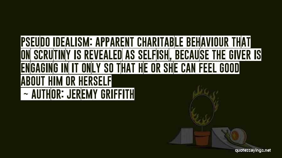 Jeremy Griffith Quotes: Pseudo Idealism: Apparent Charitable Behaviour That On Scrutiny Is Revealed As Selfish, Because The Giver Is Engaging In It Only