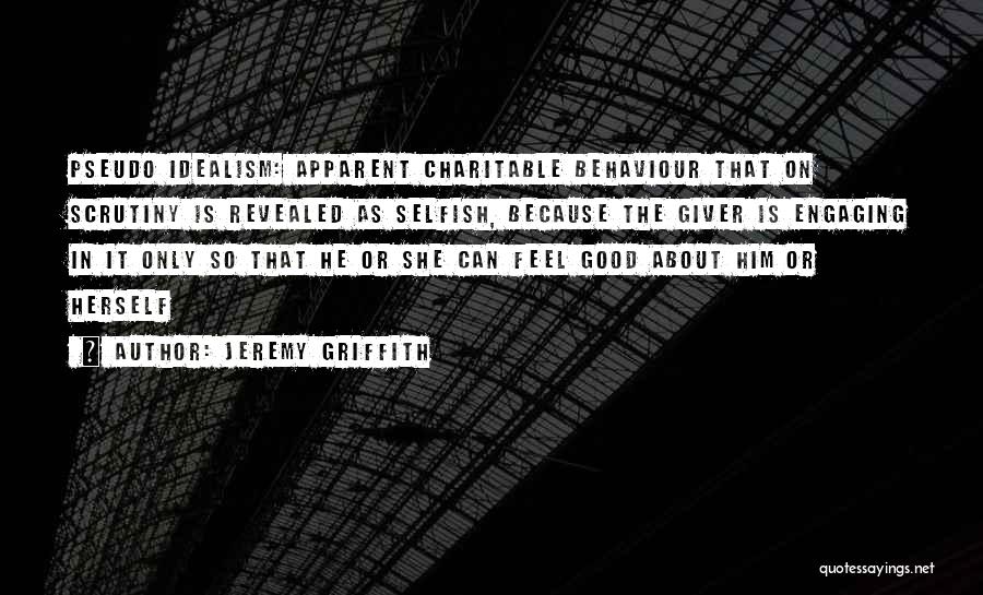 Jeremy Griffith Quotes: Pseudo Idealism: Apparent Charitable Behaviour That On Scrutiny Is Revealed As Selfish, Because The Giver Is Engaging In It Only