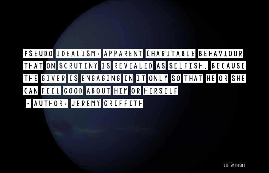 Jeremy Griffith Quotes: Pseudo Idealism: Apparent Charitable Behaviour That On Scrutiny Is Revealed As Selfish, Because The Giver Is Engaging In It Only