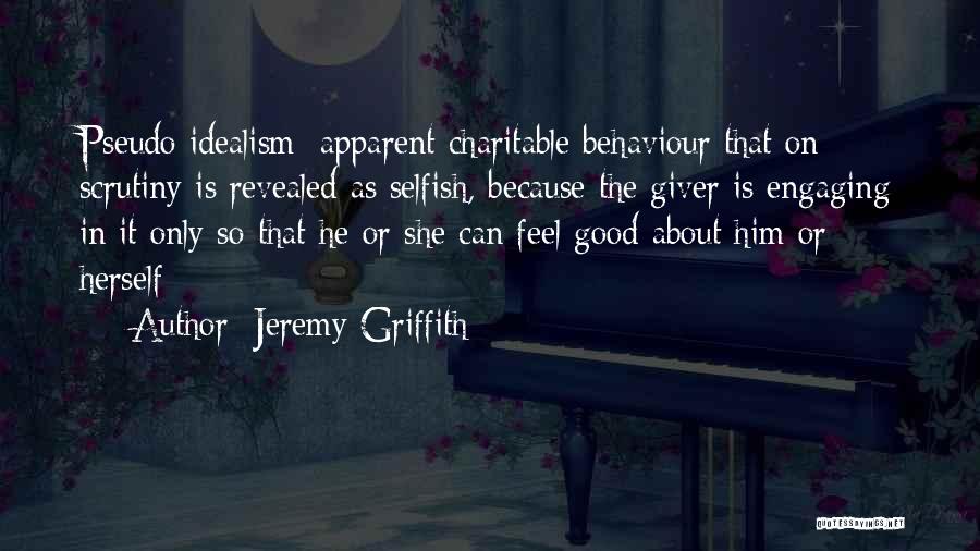 Jeremy Griffith Quotes: Pseudo Idealism: Apparent Charitable Behaviour That On Scrutiny Is Revealed As Selfish, Because The Giver Is Engaging In It Only