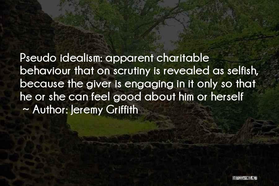 Jeremy Griffith Quotes: Pseudo Idealism: Apparent Charitable Behaviour That On Scrutiny Is Revealed As Selfish, Because The Giver Is Engaging In It Only