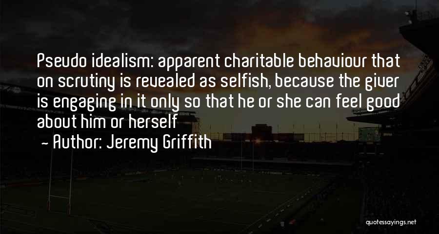 Jeremy Griffith Quotes: Pseudo Idealism: Apparent Charitable Behaviour That On Scrutiny Is Revealed As Selfish, Because The Giver Is Engaging In It Only