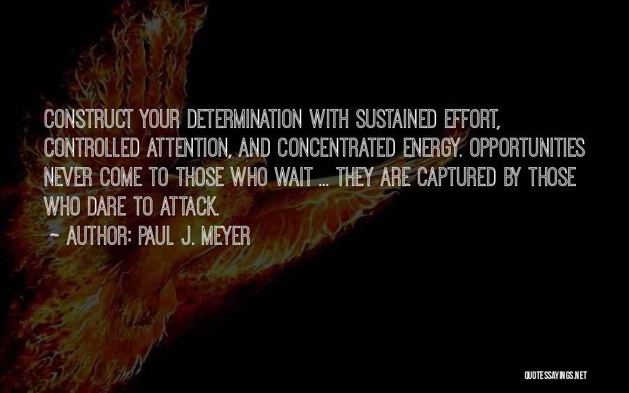 Paul J. Meyer Quotes: Construct Your Determination With Sustained Effort, Controlled Attention, And Concentrated Energy. Opportunities Never Come To Those Who Wait ... They