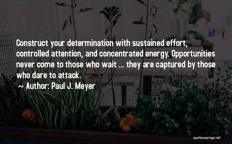 Paul J. Meyer Quotes: Construct Your Determination With Sustained Effort, Controlled Attention, And Concentrated Energy. Opportunities Never Come To Those Who Wait ... They