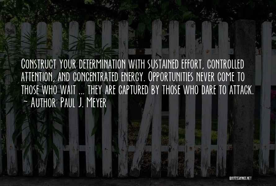 Paul J. Meyer Quotes: Construct Your Determination With Sustained Effort, Controlled Attention, And Concentrated Energy. Opportunities Never Come To Those Who Wait ... They