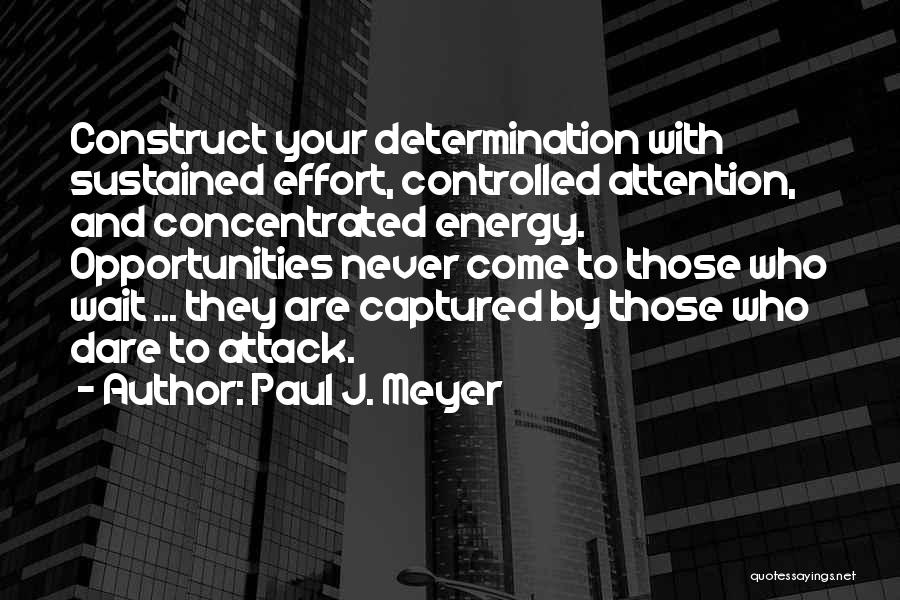 Paul J. Meyer Quotes: Construct Your Determination With Sustained Effort, Controlled Attention, And Concentrated Energy. Opportunities Never Come To Those Who Wait ... They