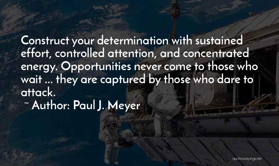 Paul J. Meyer Quotes: Construct Your Determination With Sustained Effort, Controlled Attention, And Concentrated Energy. Opportunities Never Come To Those Who Wait ... They