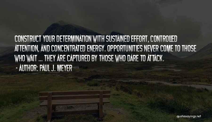 Paul J. Meyer Quotes: Construct Your Determination With Sustained Effort, Controlled Attention, And Concentrated Energy. Opportunities Never Come To Those Who Wait ... They