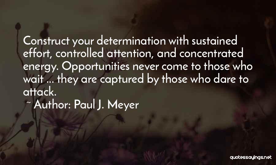 Paul J. Meyer Quotes: Construct Your Determination With Sustained Effort, Controlled Attention, And Concentrated Energy. Opportunities Never Come To Those Who Wait ... They