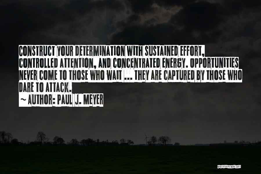 Paul J. Meyer Quotes: Construct Your Determination With Sustained Effort, Controlled Attention, And Concentrated Energy. Opportunities Never Come To Those Who Wait ... They