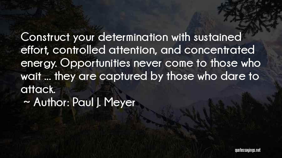 Paul J. Meyer Quotes: Construct Your Determination With Sustained Effort, Controlled Attention, And Concentrated Energy. Opportunities Never Come To Those Who Wait ... They