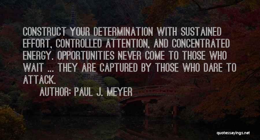 Paul J. Meyer Quotes: Construct Your Determination With Sustained Effort, Controlled Attention, And Concentrated Energy. Opportunities Never Come To Those Who Wait ... They