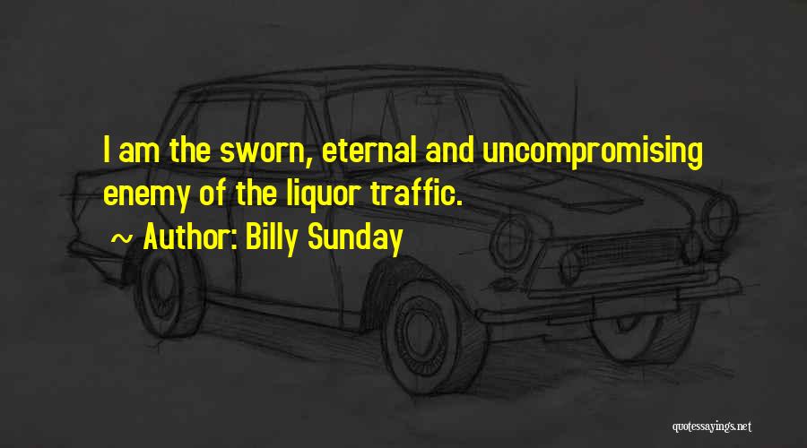 Billy Sunday Quotes: I Am The Sworn, Eternal And Uncompromising Enemy Of The Liquor Traffic.