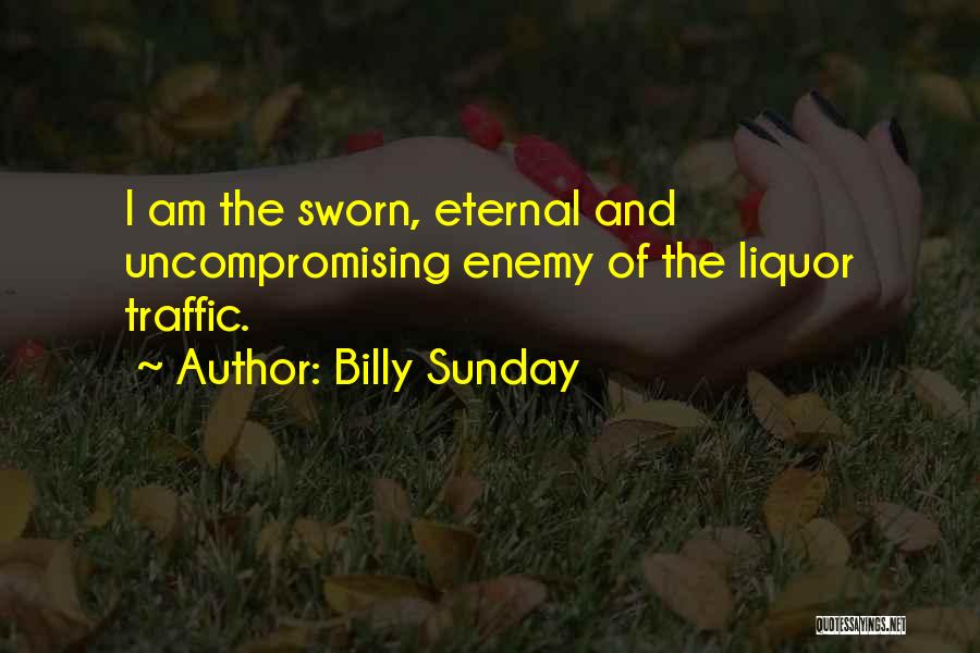 Billy Sunday Quotes: I Am The Sworn, Eternal And Uncompromising Enemy Of The Liquor Traffic.