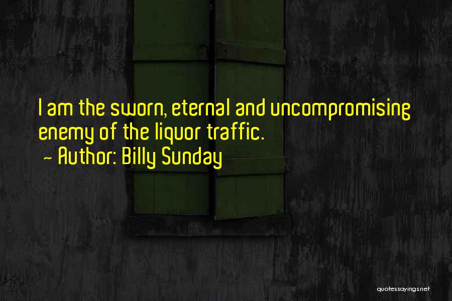 Billy Sunday Quotes: I Am The Sworn, Eternal And Uncompromising Enemy Of The Liquor Traffic.