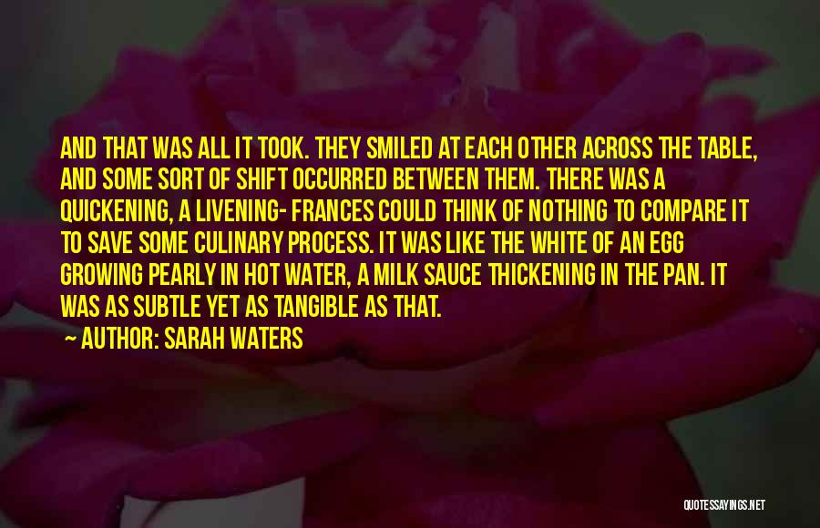 Sarah Waters Quotes: And That Was All It Took. They Smiled At Each Other Across The Table, And Some Sort Of Shift Occurred