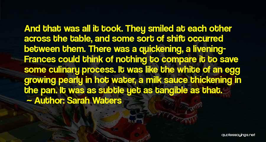 Sarah Waters Quotes: And That Was All It Took. They Smiled At Each Other Across The Table, And Some Sort Of Shift Occurred