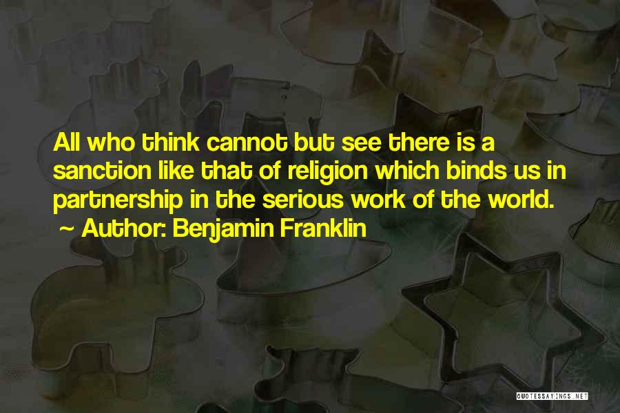 Benjamin Franklin Quotes: All Who Think Cannot But See There Is A Sanction Like That Of Religion Which Binds Us In Partnership In