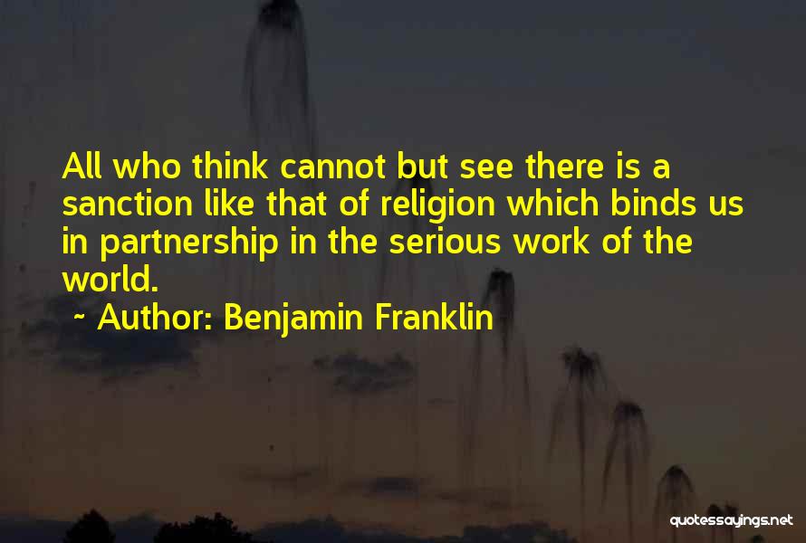 Benjamin Franklin Quotes: All Who Think Cannot But See There Is A Sanction Like That Of Religion Which Binds Us In Partnership In