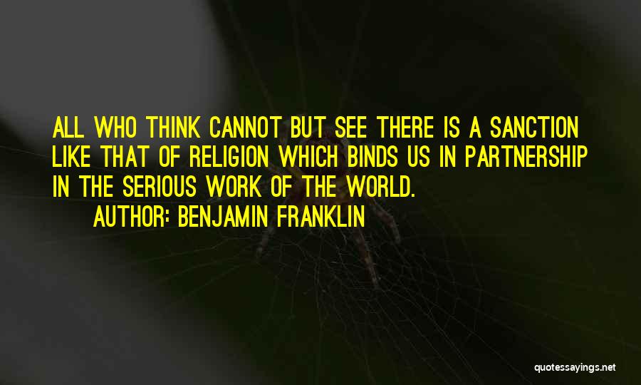 Benjamin Franklin Quotes: All Who Think Cannot But See There Is A Sanction Like That Of Religion Which Binds Us In Partnership In