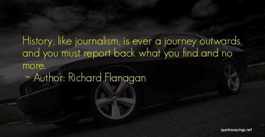 Richard Flanagan Quotes: History, Like Journalism, Is Ever A Journey Outwards, And You Must Report Back What You Find And No More.