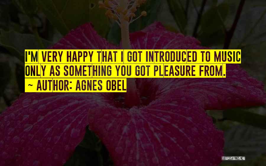 Agnes Obel Quotes: I'm Very Happy That I Got Introduced To Music Only As Something You Got Pleasure From.