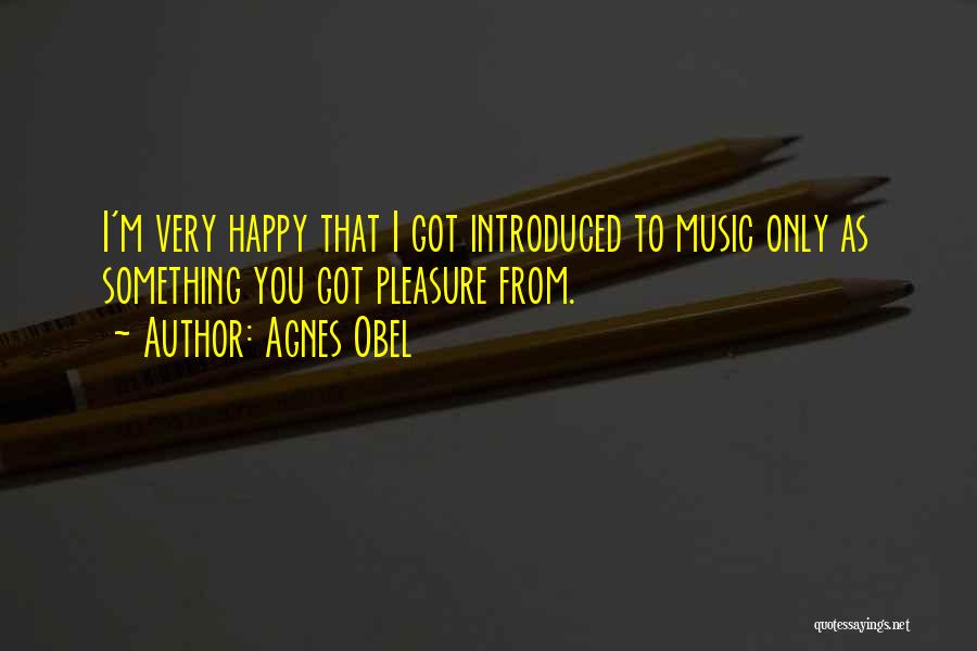 Agnes Obel Quotes: I'm Very Happy That I Got Introduced To Music Only As Something You Got Pleasure From.