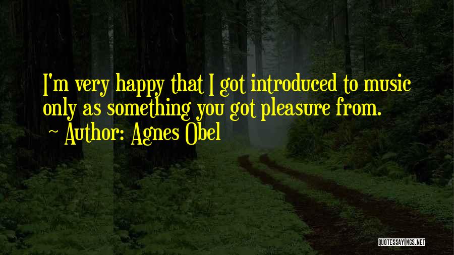 Agnes Obel Quotes: I'm Very Happy That I Got Introduced To Music Only As Something You Got Pleasure From.