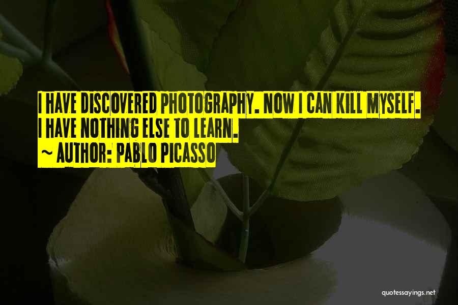 Pablo Picasso Quotes: I Have Discovered Photography. Now I Can Kill Myself. I Have Nothing Else To Learn.
