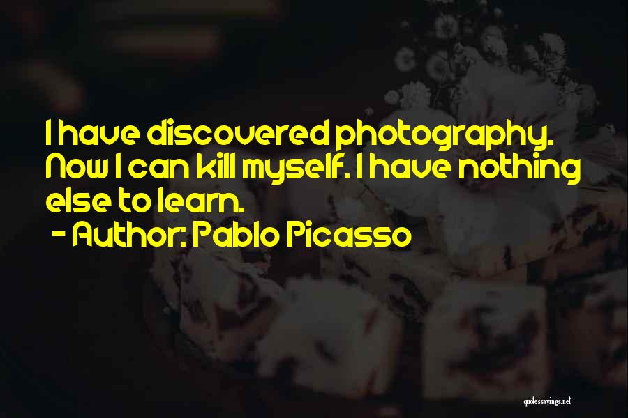 Pablo Picasso Quotes: I Have Discovered Photography. Now I Can Kill Myself. I Have Nothing Else To Learn.
