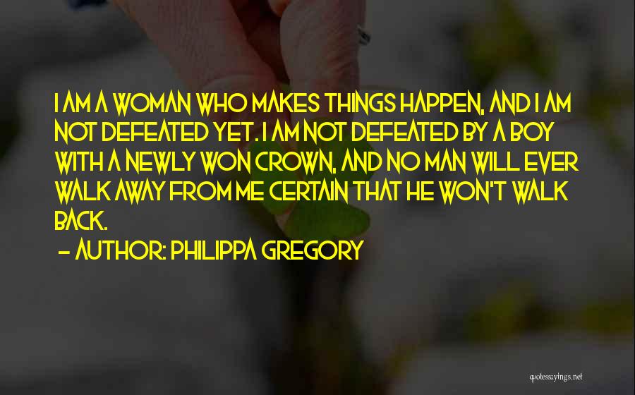 Philippa Gregory Quotes: I Am A Woman Who Makes Things Happen, And I Am Not Defeated Yet. I Am Not Defeated By A