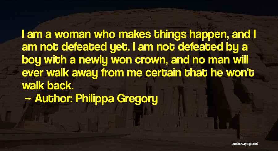 Philippa Gregory Quotes: I Am A Woman Who Makes Things Happen, And I Am Not Defeated Yet. I Am Not Defeated By A