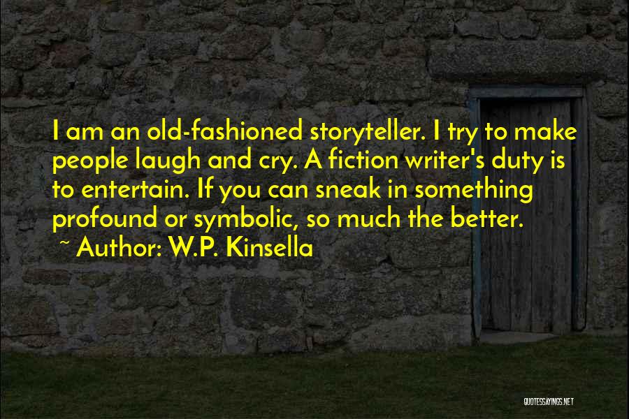 W.P. Kinsella Quotes: I Am An Old-fashioned Storyteller. I Try To Make People Laugh And Cry. A Fiction Writer's Duty Is To Entertain.