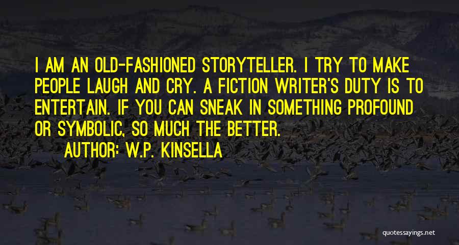 W.P. Kinsella Quotes: I Am An Old-fashioned Storyteller. I Try To Make People Laugh And Cry. A Fiction Writer's Duty Is To Entertain.