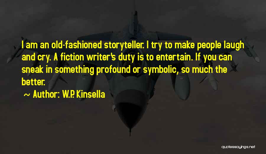 W.P. Kinsella Quotes: I Am An Old-fashioned Storyteller. I Try To Make People Laugh And Cry. A Fiction Writer's Duty Is To Entertain.