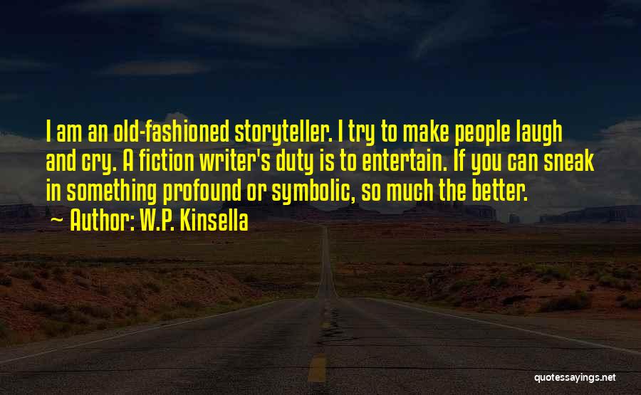 W.P. Kinsella Quotes: I Am An Old-fashioned Storyteller. I Try To Make People Laugh And Cry. A Fiction Writer's Duty Is To Entertain.