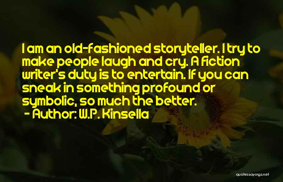 W.P. Kinsella Quotes: I Am An Old-fashioned Storyteller. I Try To Make People Laugh And Cry. A Fiction Writer's Duty Is To Entertain.