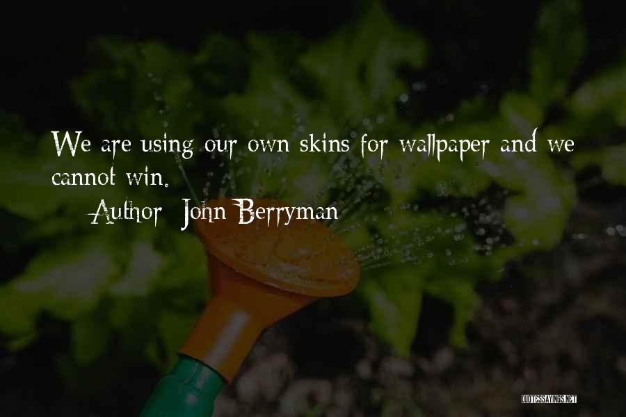 John Berryman Quotes: We Are Using Our Own Skins For Wallpaper And We Cannot Win.