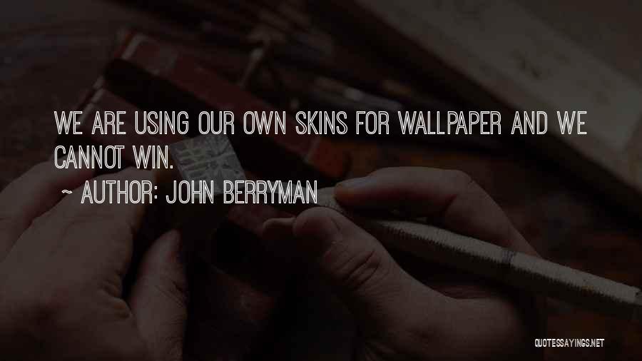 John Berryman Quotes: We Are Using Our Own Skins For Wallpaper And We Cannot Win.