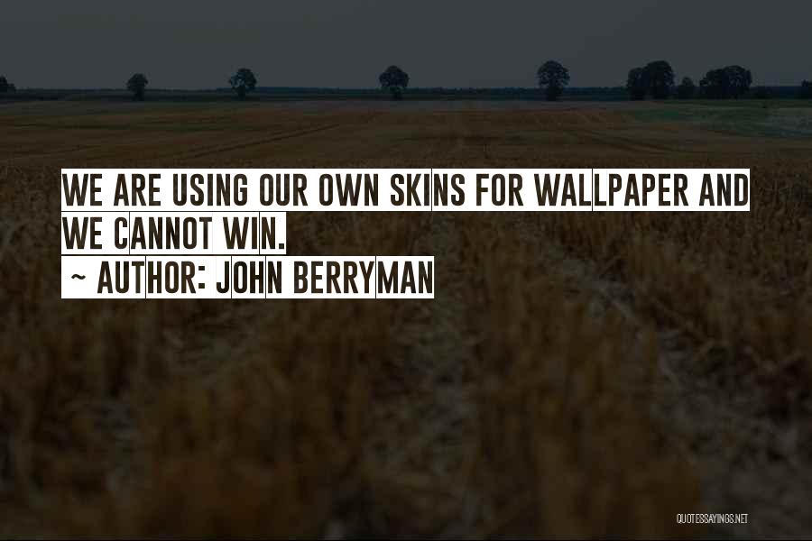 John Berryman Quotes: We Are Using Our Own Skins For Wallpaper And We Cannot Win.