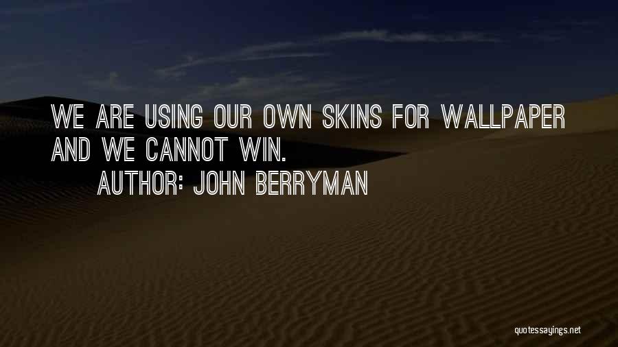 John Berryman Quotes: We Are Using Our Own Skins For Wallpaper And We Cannot Win.