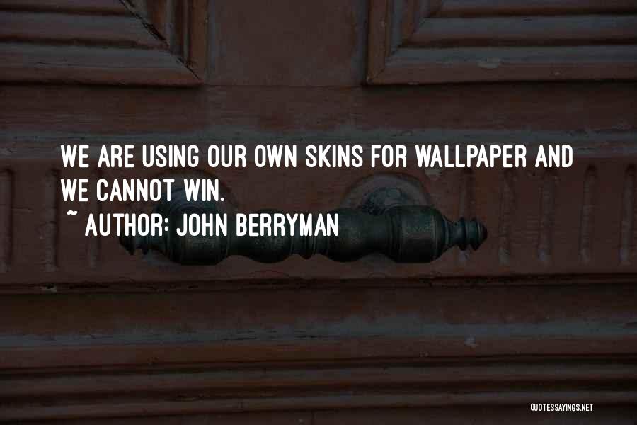 John Berryman Quotes: We Are Using Our Own Skins For Wallpaper And We Cannot Win.