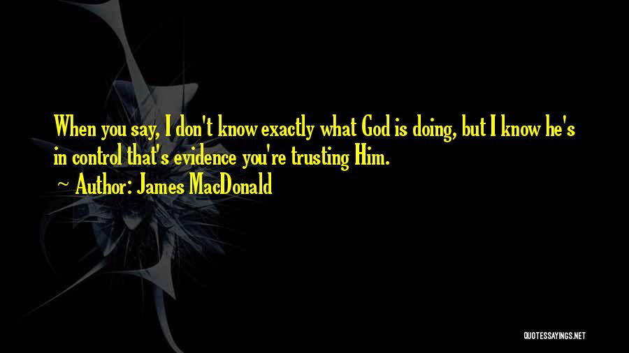 James MacDonald Quotes: When You Say, I Don't Know Exactly What God Is Doing, But I Know He's In Control That's Evidence You're