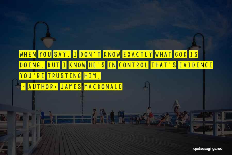 James MacDonald Quotes: When You Say, I Don't Know Exactly What God Is Doing, But I Know He's In Control That's Evidence You're