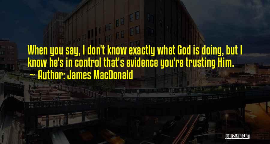 James MacDonald Quotes: When You Say, I Don't Know Exactly What God Is Doing, But I Know He's In Control That's Evidence You're