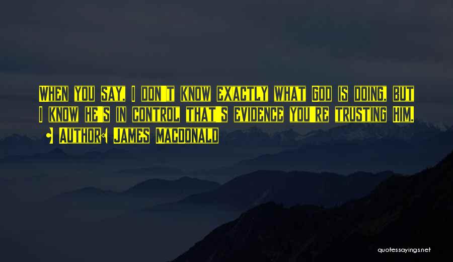 James MacDonald Quotes: When You Say, I Don't Know Exactly What God Is Doing, But I Know He's In Control That's Evidence You're