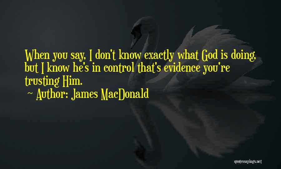 James MacDonald Quotes: When You Say, I Don't Know Exactly What God Is Doing, But I Know He's In Control That's Evidence You're